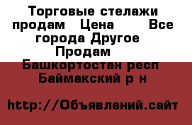 Торговые стелажи продам › Цена ­ 1 - Все города Другое » Продам   . Башкортостан респ.,Баймакский р-н